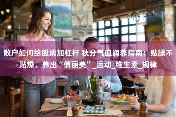 散户如何给股票加杠杆 秋分气血润养指南：贴膘不贴燥，养出“俏丽美”_运动_维生素_规律