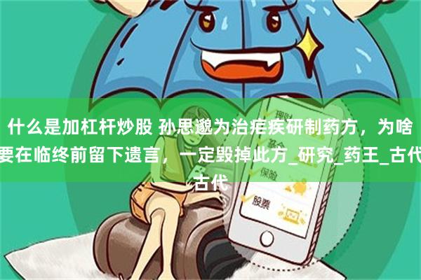 什么是加杠杆炒股 孙思邈为治疟疾研制药方，为啥要在临终前留下遗言，一定毁掉此方_研究_药王_古代