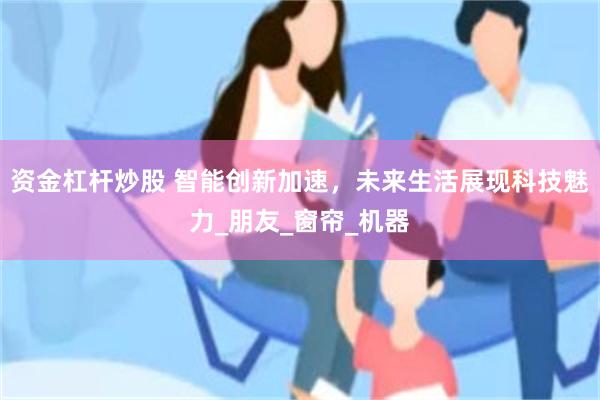 资金杠杆炒股 智能创新加速，未来生活展现科技魅力_朋友_窗帘_机器