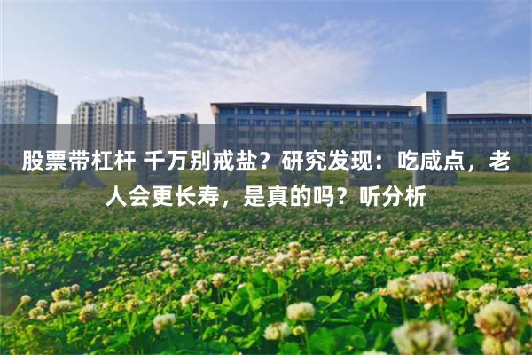 股票带杠杆 千万别戒盐？研究发现：吃咸点，老人会更长寿，是真的吗？听分析