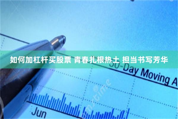 如何加杠杆买股票 青春扎根热土 担当书写芳华