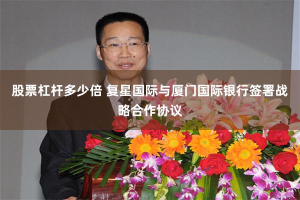 股票杠杆多少倍 复星国际与厦门国际银行签署战略合作协议