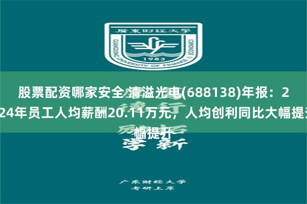 股票配资哪家安全 清溢光电(688138)年报：2024年员工人均薪酬20.11万元，人均创利同比大幅提升