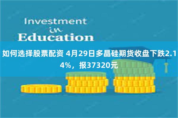 如何选择股票配资 4月29日多晶硅期货收盘下跌2.14%，报37320元