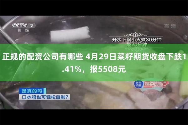 正规的配资公司有哪些 4月29日菜籽期货收盘下跌1.41%，报5508元