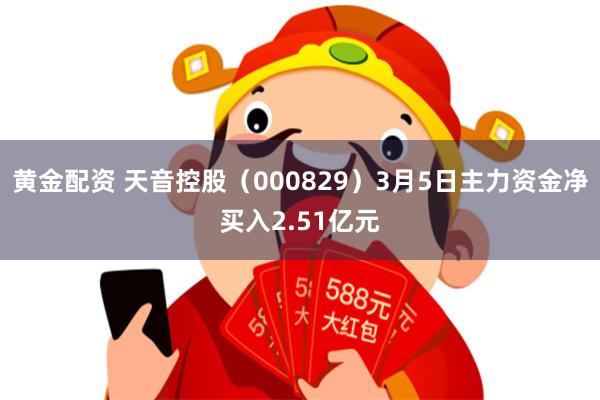 黄金配资 天音控股（000829）3月5日主力资金净买入2.51亿元