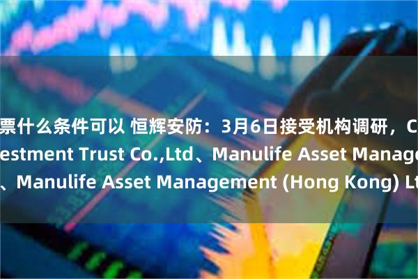 上市股票什么条件可以 恒辉安防：3月6日接受机构调研，Cathay Securities Investment Trust Co.,Ltd、Manulife Asset Management (Hong Kong) Ltd