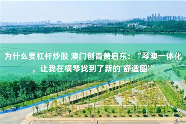 为什么要杠杆炒股 澳门创青萧启东：“琴澳一体化，让我在横琴找到了新的‘舒适圈’”