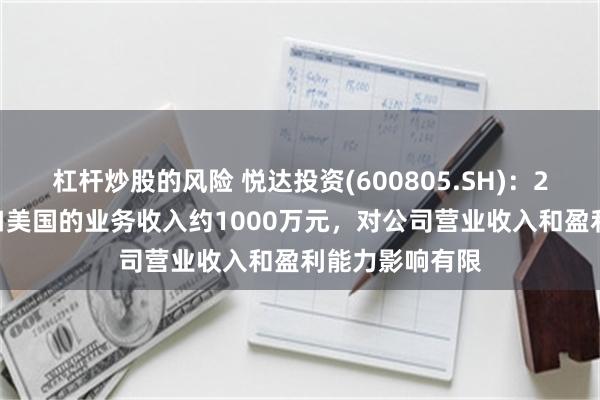 杠杆炒股的风险 悦达投资(600805.SH)：2024年直接出口美国的业务收入约1000万元，对公司营业收入和盈利能力影响有限