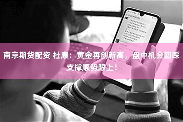 南京期货配资 杜康：黄金再创新高，盘中机会回踩支撑顺势跟上！