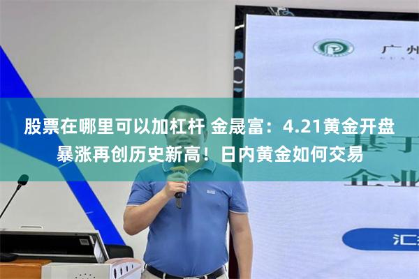 股票在哪里可以加杠杆 金晟富：4.21黄金开盘暴涨再创历史新高！日内黄金如何交易