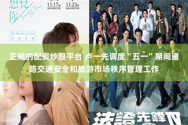 正规的配资炒股平台 卢一先调度“五一”期间道路交通安全和旅游市场秩序管理工作