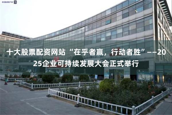 十大股票配资网站 “在乎者赢，行动者胜”——2025企业可持续发展大会正式举行