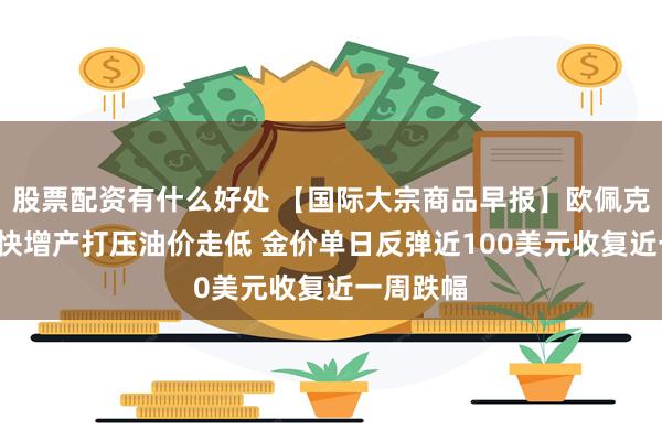 股票配资有什么好处 【国际大宗商品早报】欧佩克+继续加快增产打压油价走低 金价单日反弹近100美元收复近一周跌幅