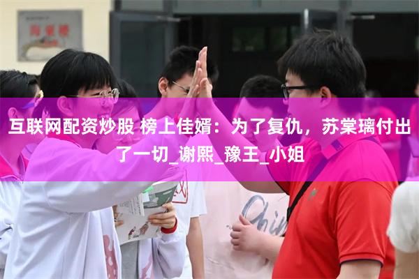 互联网配资炒股 榜上佳婿：为了复仇，苏棠璃付出了一切_谢熙_豫王_小姐