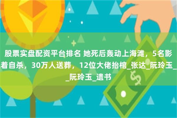 股票实盘配资平台排名 她死后轰动上海滩，5名影迷跟着自杀，30万人送葬，12位大佬抬棺_张达_阮玲玉_遗书