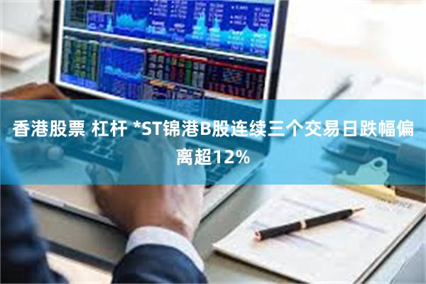 香港股票 杠杆 *ST锦港B股连续三个交易日跌幅偏离超12%