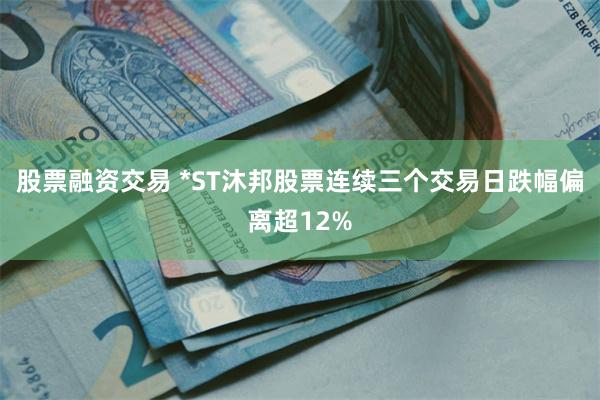 股票融资交易 *ST沐邦股票连续三个交易日跌幅偏离超12%