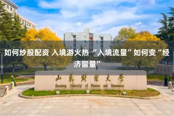 如何炒股配资 入境游火热 “入境流量”如何变“经济留量”