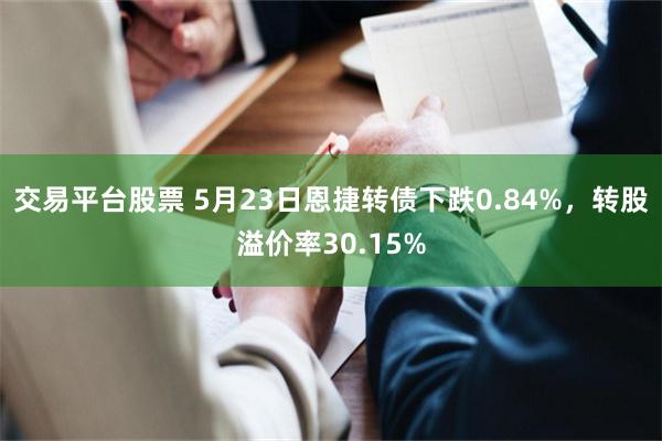交易平台股票 5月23日恩捷转债下跌0.84%，转股溢价率30.15%