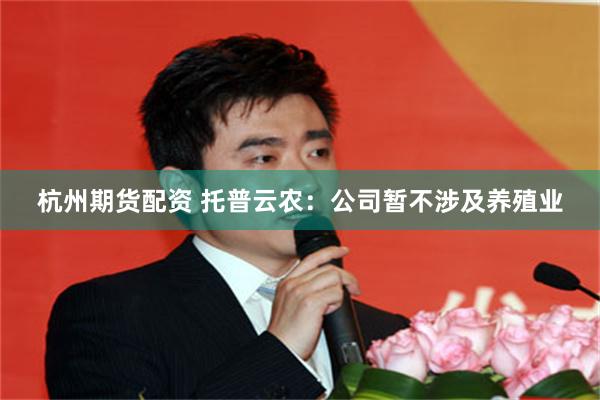 杭州期货配资 托普云农：公司暂不涉及养殖业