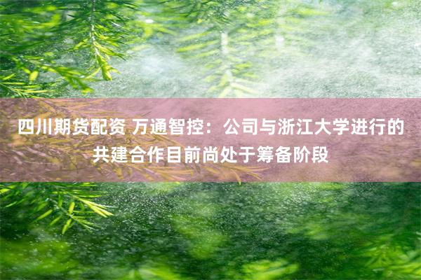 四川期货配资 万通智控：公司与浙江大学进行的共建合作目前尚处于筹备阶段
