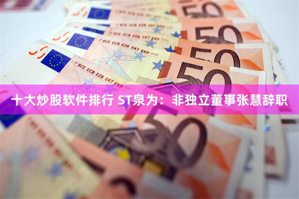 十大炒股软件排行 ST泉为：非独立董事张慧辞职