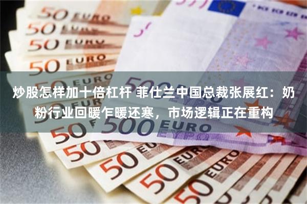 炒股怎样加十倍杠杆 菲仕兰中国总裁张展红：奶粉行业回暖乍暖还寒，市场逻辑正在重构