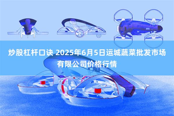炒股杠杆口诀 2025年6月5日运城蔬菜批发市场有限公司价格行情