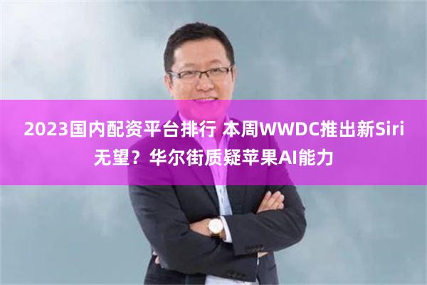 2023国内配资平台排行 本周WWDC推出新Siri无望？华尔街质疑苹果AI能力