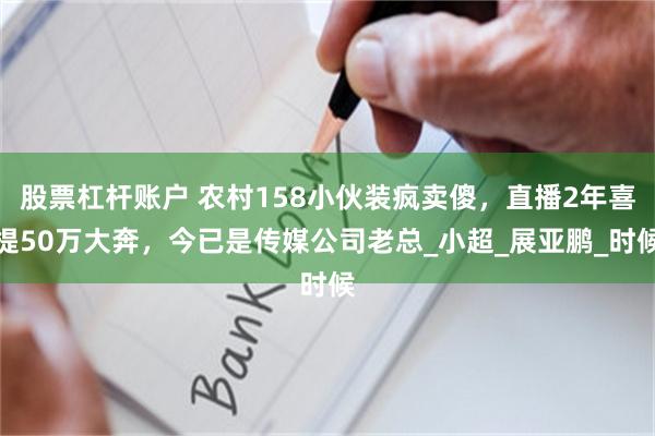 股票杠杆账户 农村158小伙装疯卖傻，直播2年喜提50万大奔，今已是传媒公司老总_小超_展亚鹏_时候