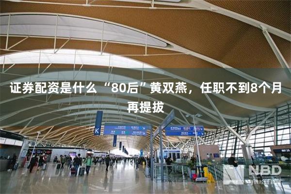 证券配资是什么 “80后”黄双燕，任职不到8个月再提拔