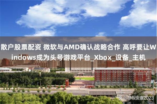 散户股票配资 微软与AMD确认战略合作 高呼要让Windows成为头号游戏平台_Xbox_设备_主机