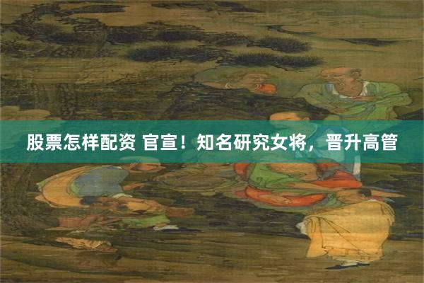 股票怎样配资 官宣！知名研究女将，晋升高管