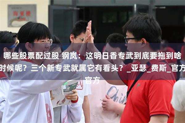 哪些股票配过股 钢岚：这明日香专武到底要拖到啥时候呢？三个新专武就属它有看头？_亚瑟_费斯_官方
