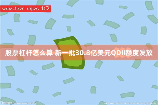 股票杠杆怎么算 新一批30.8亿美元QDII额度发放