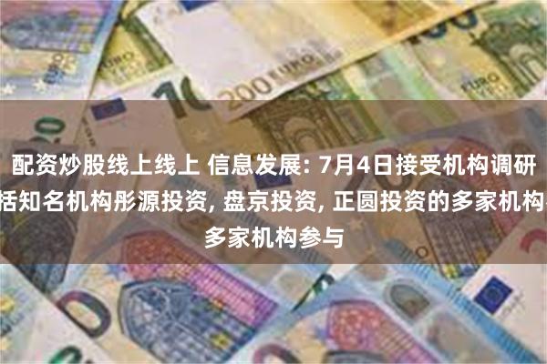 配资炒股线上线上 信息发展: 7月4日接受机构调研, 包括知名机构彤源投资, 盘京投资, 正圆投资的多家机构参与