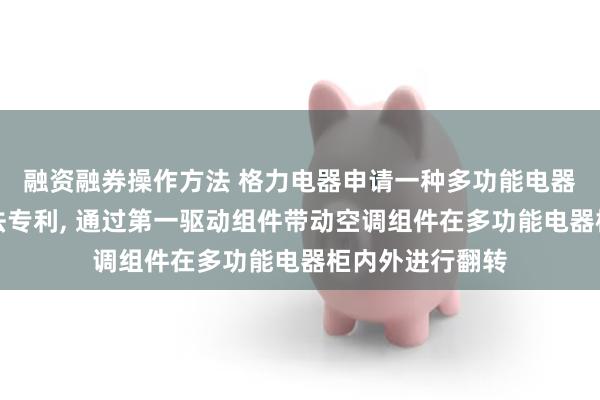 融资融券操作方法 格力电器申请一种多功能电器柜及其使用方法专利, 通过第一驱动组件带动空调组件在多功能电器柜内外进行翻转