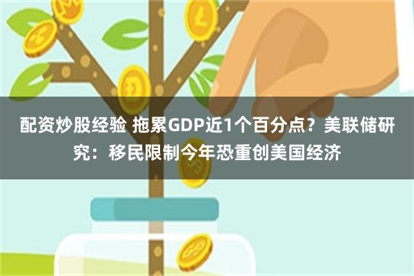 配资炒股经验 拖累GDP近1个百分点？美联储研究：移民限制今年恐重创美国经济