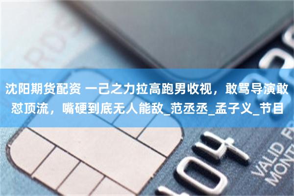 沈阳期货配资 一己之力拉高跑男收视，敢骂导演敢怼顶流，嘴硬到底无人能敌_范丞丞_孟子义_节目