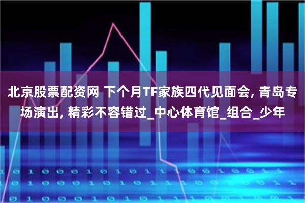 北京股票配资网 下个月TF家族四代见面会, 青岛专场演出, 精彩不容错过_中心体育馆_组合_少年