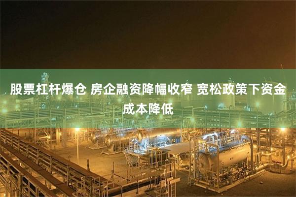 股票杠杆爆仓 房企融资降幅收窄 宽松政策下资金成本降低