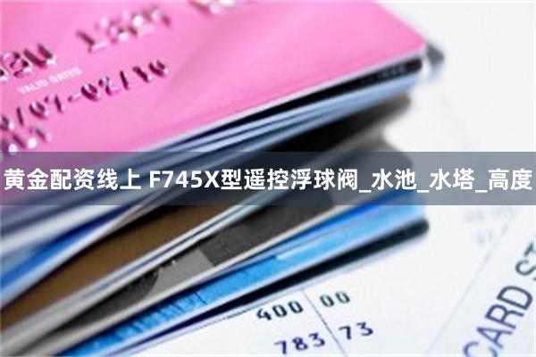 黄金配资线上 F745X型遥控浮球阀_水池_水塔_高度