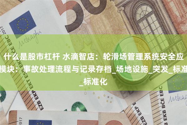 什么是股市杠杆 水滴智店：轮滑场管理系统安全应急模块：事故处理流程与记录存档_场地设施_突发_标准化