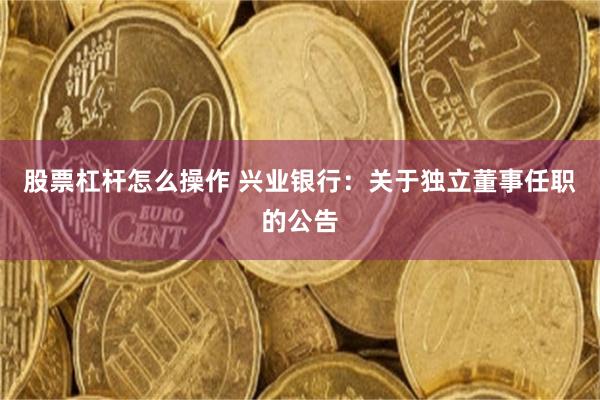 股票杠杆怎么操作 兴业银行：关于独立董事任职的公告