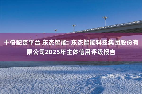十倍配资平台 东杰智能: 东杰智能科技集团股份有限公司2025年主体信用评级报告