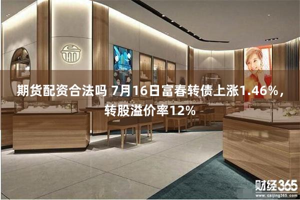 期货配资合法吗 7月16日富春转债上涨1.46%，转股溢价率12%