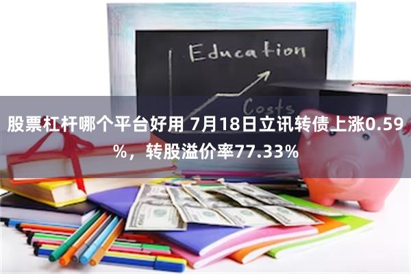 股票杠杆哪个平台好用 7月18日立讯转债上涨0.59%，转股溢价率77.33%
