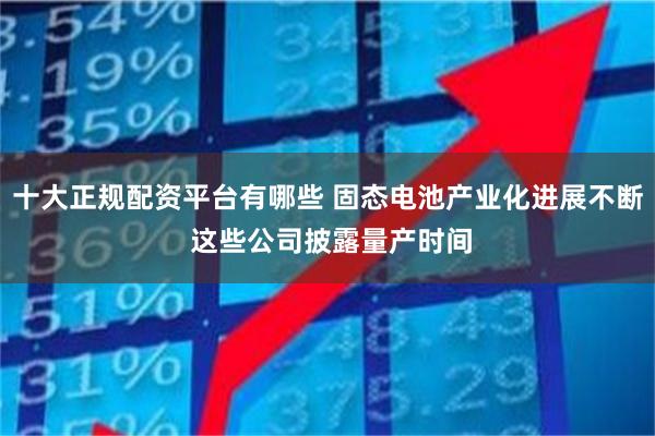 十大正规配资平台有哪些 固态电池产业化进展不断 这些公司披露量产时间