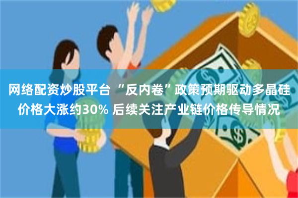 网络配资炒股平台 “反内卷”政策预期驱动多晶硅价格大涨约30% 后续关注产业链价格传导情况